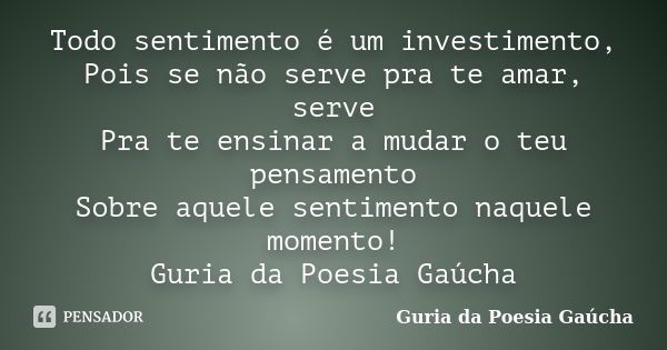 Todo sentimento é um investimento, Pois se não serve pra te amar, serve Pra te ensinar a mudar o teu pensamento Sobre aquele sentimento naquele momento! Guria d... Frase de Guria da Poesia Gaúcha.