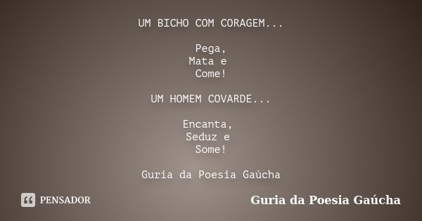 UM BICHO COM CORAGEM... Pega, Mata e Come! UM HOMEM COVARDE... Encanta, Seduz e Some! Guria da Poesia Gaúcha... Frase de Guria da Poesia Gaúcha.