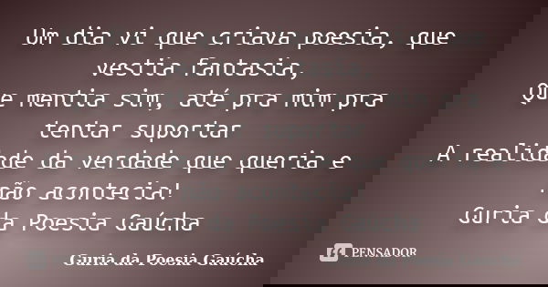 Um dia vi que criava poesia, que vestia fantasia, Que mentia sim, até pra mim pra tentar suportar A realidade da verdade que queria e não acontecia! Guria da Po... Frase de Guria da Poesia Gaúcha.