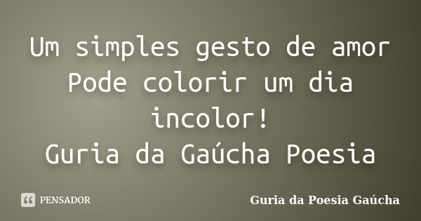 Um simples gesto de amor Pode colorir um dia incolor! Guria da Gaúcha Poesia... Frase de Guria da Poesia Gaúcha.