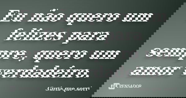 Eu não quero um felizes para sempre, quero um amor verdadeiro.... Frase de Guria que sorri.