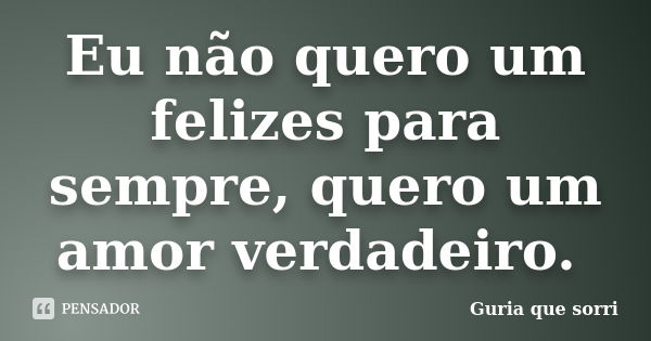 Eu não quero um felizes para sempre, quero um amor verdadeiro.... Frase de Guria que sorri.