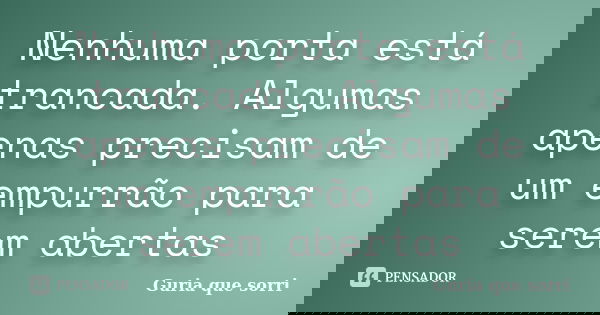 Nenhuma porta está trancada. Algumas apenas precisam de um empurrão para serem abertas... Frase de Guria que sorri.