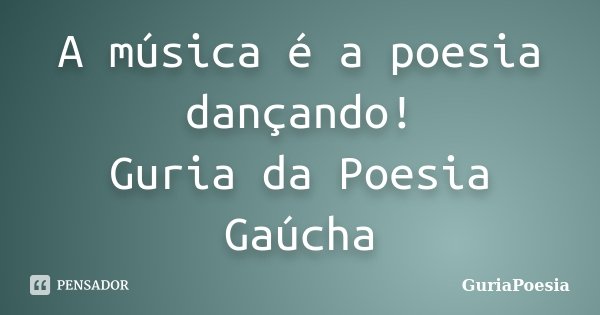 A música é a poesia dançando! Guria da Poesia Gaúcha... Frase de GuriaPoesia.