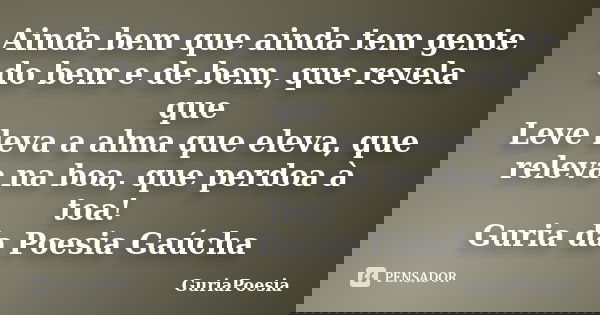 Ainda bem que ainda tem gente do bem e de bem, que revela que Leve leva a alma que eleva, que releva na boa, que perdoa à toa! Guria da Poesia Gaúcha... Frase de GuriaPoesia.