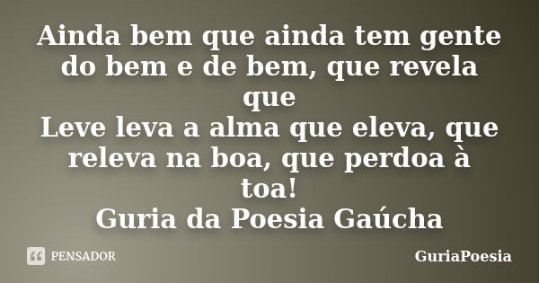 Ainda bem que ainda tem gente do bem e de bem, que revela que Leve leva a alma que eleva, que releva na boa, que perdoa à toa! Guria da Poesia Gaúcha... Frase de GuriaPoesia.