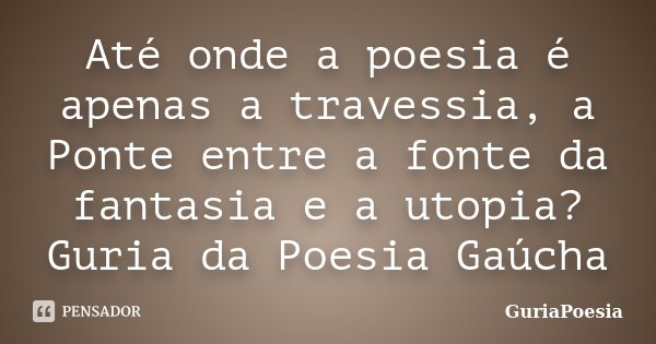 Até onde a poesia é apenas a travessia, a Ponte entre a fonte da fantasia e a utopia? Guria da Poesia Gaúcha... Frase de GuriaPoesia.