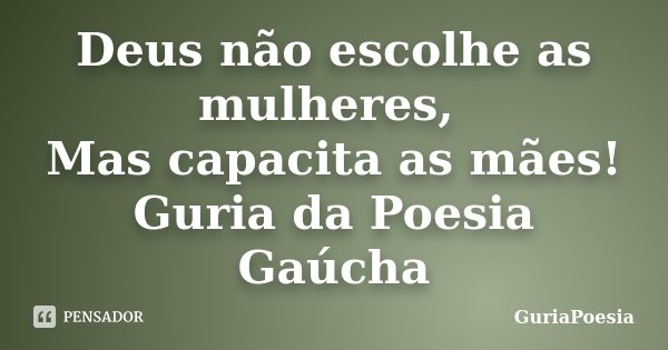 Deus não escolhe as mulheres, Mas capacita as mães! Guria da Poesia Gaúcha... Frase de GuriaPoesia.