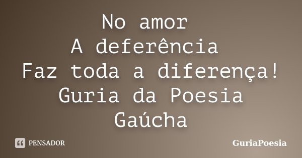 No amor A deferência Faz toda a diferença! Guria da Poesia Gaúcha... Frase de GuriaPoesia.