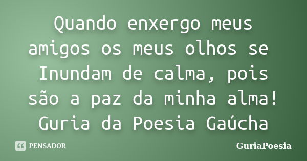 Quando enxergo meus amigos os meus olhos se Inundam de calma, pois são a paz da minha alma! Guria da Poesia Gaúcha... Frase de GuriaPoesia.