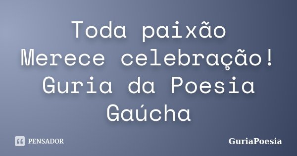 Toda paixão Merece celebração! Guria da Poesia Gaúcha... Frase de GuriaPoesia.