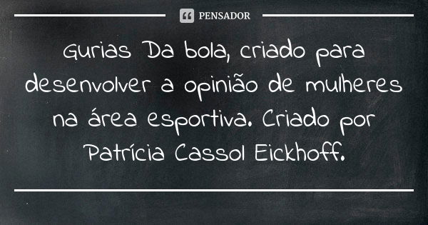 Gurias Da bola, criado para desenvolver a opinião de mulheres na área esportiva. Criado por Patrícia Cassol Eickhoff.