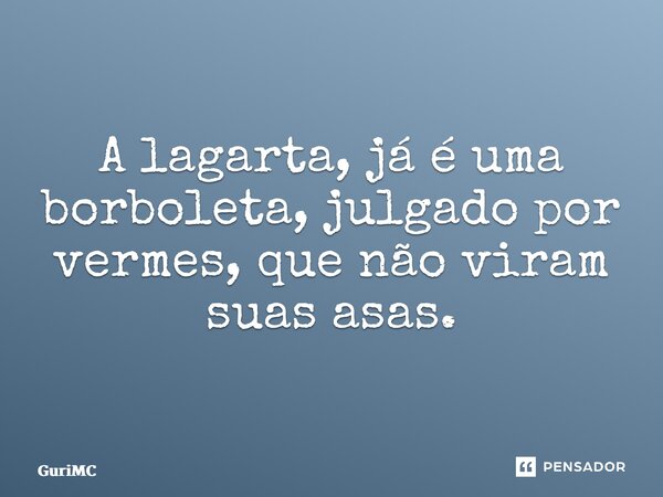 ⁠A lagarta, já é uma borboleta, julgado por vermes, que não viram suas asas.... Frase de GuriMC.