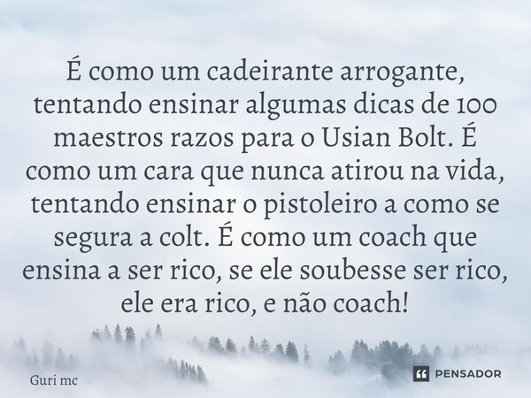 ⁠É como um cadeirante arrogante, tentando ensinar algumas dicas de 100 maestros razos para o Usian Bolt. É como um cara que nunca atirou na vida, tentando ensin... Frase de GuriMC.