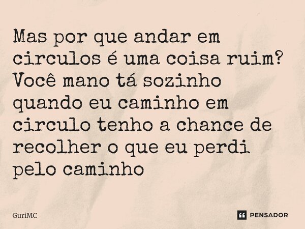 ⁠Mas por que andar em circulos é uma coisa ruim? Você mano tá sozinho quando eu caminho em circulo tenho a chance de recolher o que eu perdi pelo caminho... Frase de GuriMC.