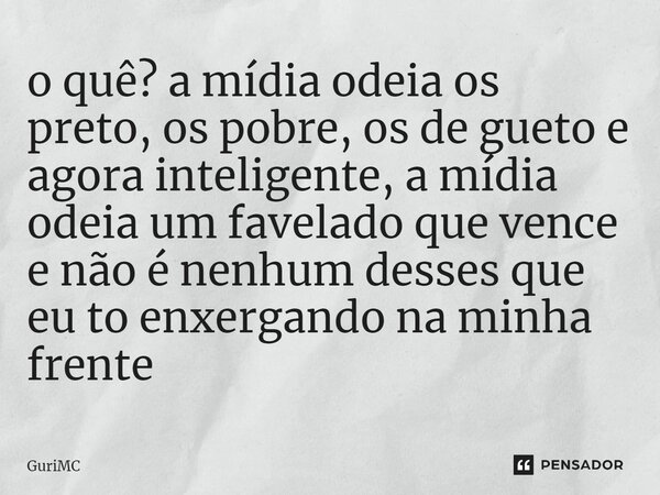 ⁠o quê? a mídia odeia os preto, os pobre, os de gueto e agora inteligente, a mídia odeia um favelado que vence e não é nenhum desses que eu to enxergando na min... Frase de GuriMC.
