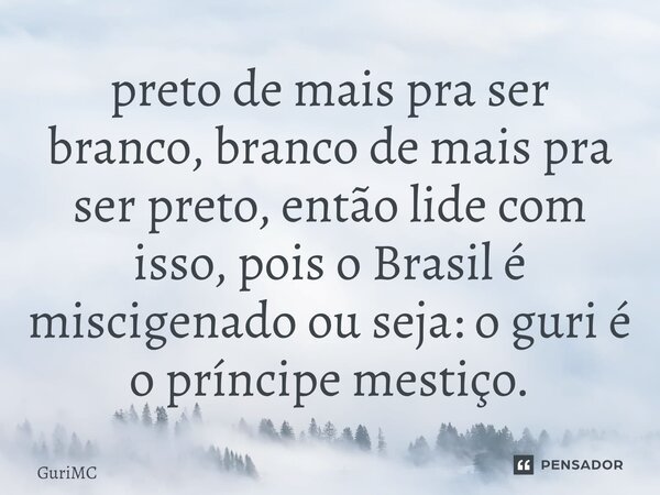 ⁠⁠preto de mais pra ser branco, branco de mais pra ser preto, então lide com isso, pois o Brasil é miscigenado ou seja: o guri é o príncipe mestiço.... Frase de GuriMC.