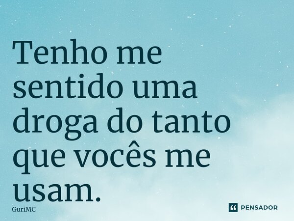 ⁠Tenho me sentido uma droga do tanto que vocês me usam.... Frase de GuriMC.