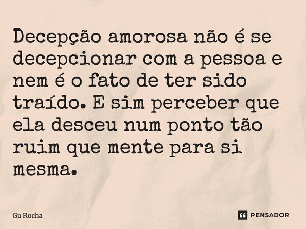 ⁠⁠Decepção amorosa não é se decepcionar com a pessoa e nem é o fato de ter sido traído. E sim perceber que ela desceu num ponto tão ruim que mente para si mesma... Frase de Gu Rocha.