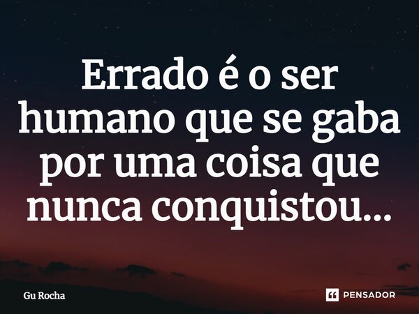 ⁠Errado é o ser humano que se gaba por uma coisa que nunca conquistou...... Frase de Gu Rocha.