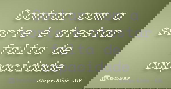 Contar com a sorte é atestar falta de capacidade... Frase de Gurps Klein - GK.