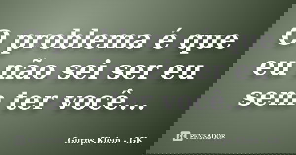 O problema é que eu não sei ser eu sem ter você...... Frase de Gurps Klein - GK.