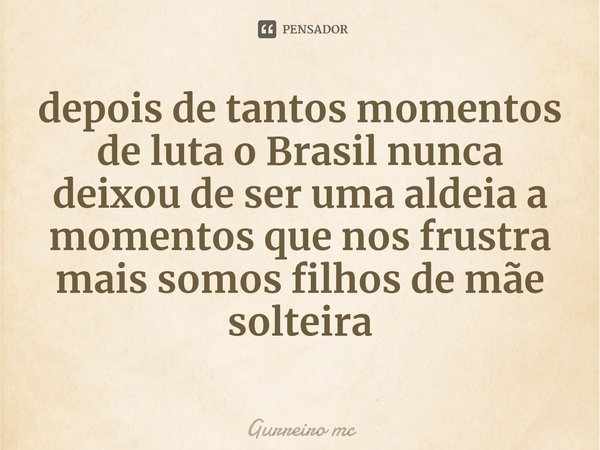 ⁠depois de tantos momentos de luta o Brasil nunca deixou de ser uma aldeia a momentos que nos frustra mais somos filhos de mãe solteira... Frase de Gurreiro mc.