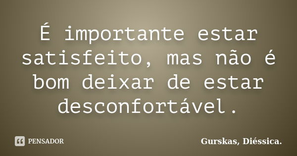 É importante estar satisfeito, mas não é bom deixar de estar desconfortável.... Frase de Gurskas, Diéssica.