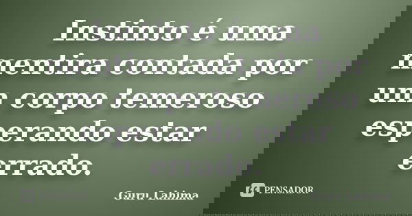 Instinto é uma mentira contada por um corpo temeroso esperando estar errado.... Frase de Guru Lahima.