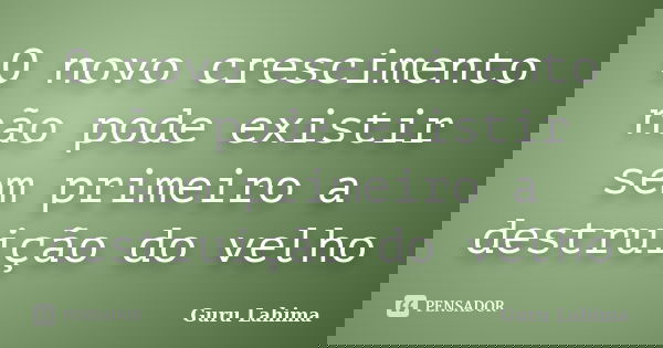 O novo crescimento não pode existir sem primeiro a destruição do velho... Frase de Guru Lahima.