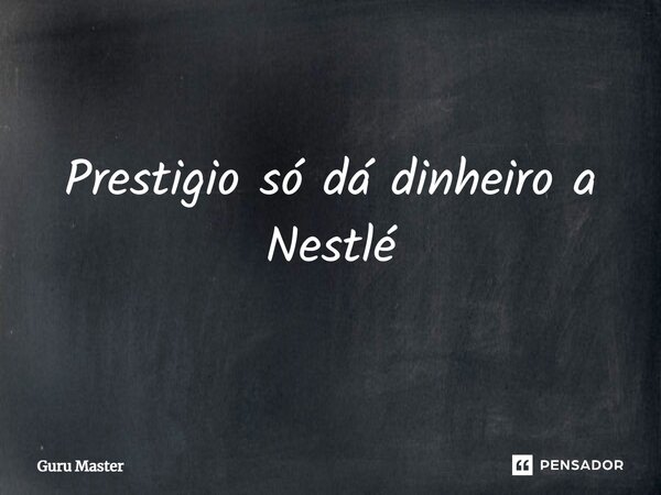 Prestigio só dá dinheiro a Nestlé... Frase de Guru Master.