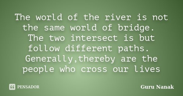 The world of the river is not the same world of bridge. The two intersect is but follow different paths. Generally,thereby are the people who cross our lives... Frase de Guru Nanak.
