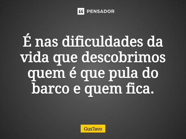 ⁠É nas dificuldades da vida que descobrimos quem é que pula do barco e quem fica.... Frase de Gus7avo.
