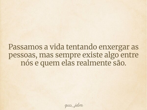 Passamos a vida tentando enxergar as pessoas, mas sempre existe algo entre nós e quem elas realmente são.... Frase de gus_jdm.