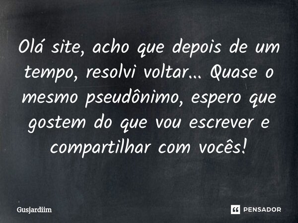 Olá site, acho que depois de um tempo, resolvi voltar... Quase o mesmo pseudônimo, espero que gostem do que vou escrever e compartilhar com vocês!⁠... Frase de Gusjardiim.