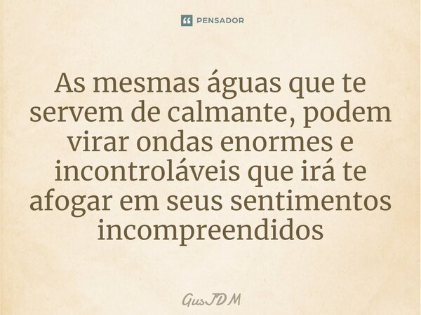 ⁠As mesmas águas que te servem de calmante, podem virar ondas enormes e incontroláveis que irá te afogar em seus sentimentos incompreendidos... Frase de GusJDM.