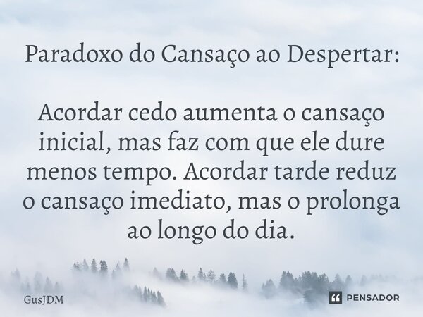 ⁠Paradoxo do Cansaço ao Despertar: Acordar cedo aumenta o cansaço inicial, mas faz com que ele dure menos tempo. Acordar tarde reduz o cansaço imediato, mas o p... Frase de GusJDM.