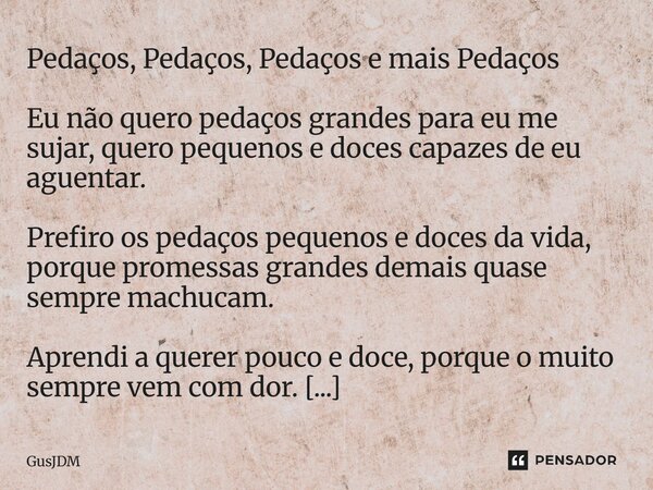 Pedaços, Pedaços, Pedaços e mais Pedaços Eu não quero pedaços grandes para eu me sujar, quero pequenos e doces capazes de eu aguentar. Prefiro os pedaços peque... Frase de GusJDM.