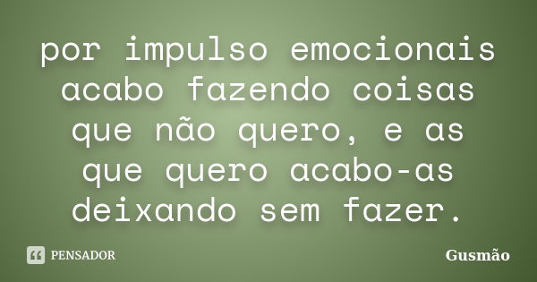 por impulso emocionais acabo fazendo coisas que não quero, e as que quero acabo-as deixando sem fazer.... Frase de Gusmão.