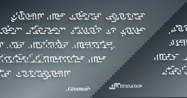 Quem me dera agora poder fazer tudo o que vem na minha mente, mas infelizmente me falta coragem... Frase de Gusmão.
