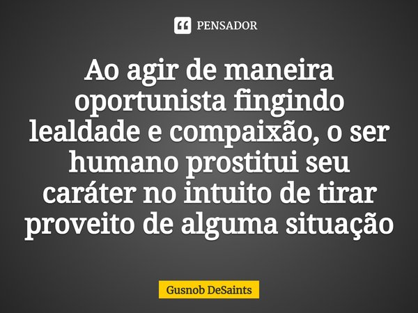 ⁠Ao agir de maneira oportunista fingindo lealdade e compaixão, o ser humano prostitui seu caráter no intuito de tirar proveito de alguma situação... Frase de Gusnob DeSaints.