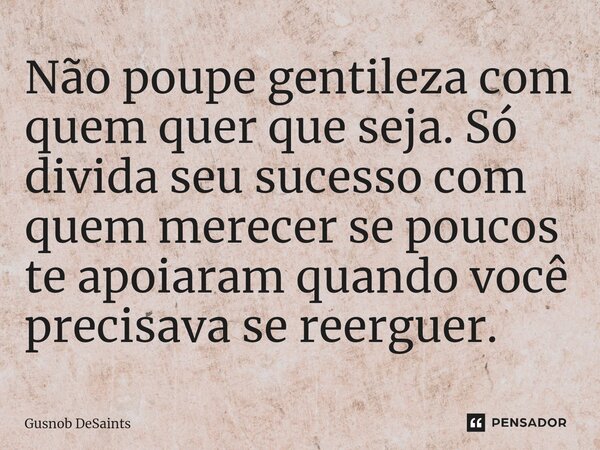 ⁠Não poupe gentileza com quem quer que seja. Só divida seu sucesso com quem merecer se poucos te apoiaram quando você precisava se reerguer.... Frase de Gusnob DeSaints.