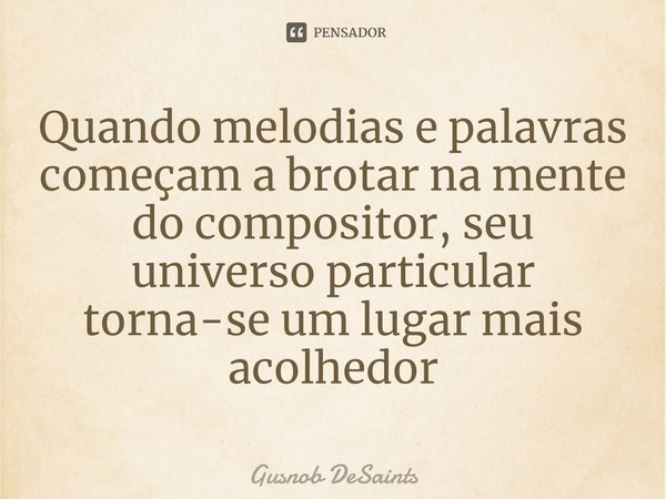 ⁠Quando melodias e palavras começam a brotar na mente do compositor, seu universo particular torna-se um lugar mais acolhedor... Frase de Gusnob DeSaints.