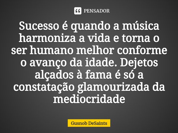 ⁠Sucesso é quando a música harmoniza a vida e torna o ser humano melhor conforme o avanço da idade. Dejetos alçados à fama é só a constatação glamourizada da me... Frase de Gusnob DeSaints.