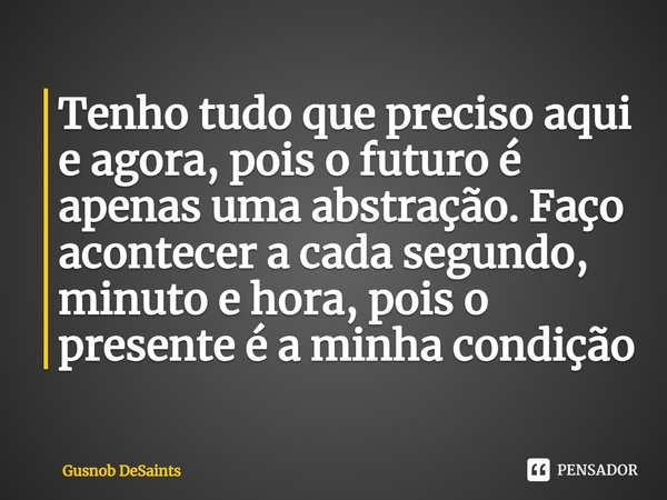 ⁠Tenho tudo que preciso aqui e agora, pois o futuro é apenas uma abstração. Faço acontecer a cada segundo, minuto e hora, pois o presente é a minha condição... Frase de Gusnob DeSaints.