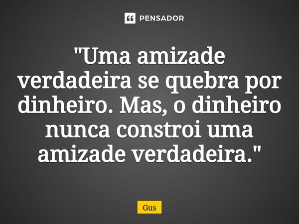 ⁠"Uma amizade verdadeira se quebra por dinheiro. Mas, o dinheiro nunca constroi uma amizade verdadeira."... Frase de Gus.