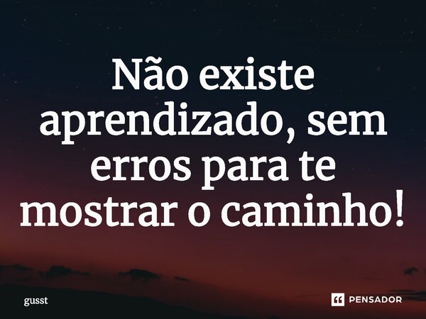 ⁠Não existe aprendizado, sem erros para te mostrar o caminho!... Frase de gusst.