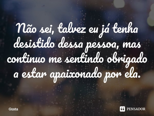 Não sei, talvez eu já tenha desistido dessa pessoa, mas continuo me sentindo obrigado a estar apaixonado por ela.⁠... Frase de Gusta.