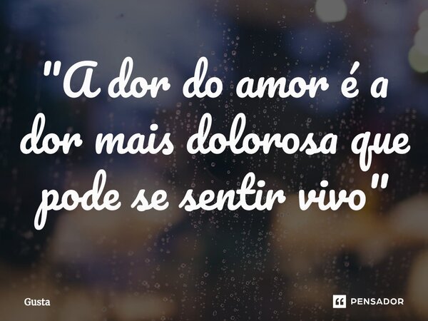 ⁠"A dor do amor é a dor mais dolorosa que pode se sentir vivo"... Frase de Gusta.
