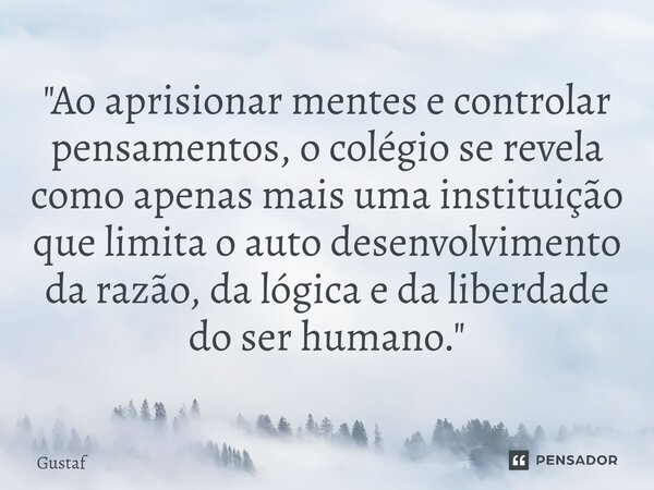 ⁠"Ao aprisionar mentes e controlar pensamentos, o colégio se revela como apenas mais uma instituição que limita o auto desenvolvimento da razão, da lógica ... Frase de Gustaf.